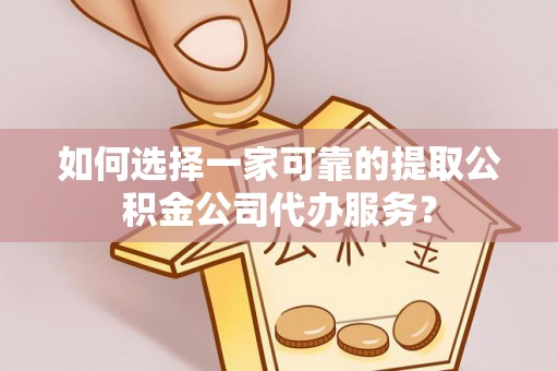 封开如何选择一家可靠的提取公积金公司代办服务？