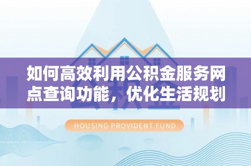 封开如何高效利用公积金服务网点查询功能，优化生活规划