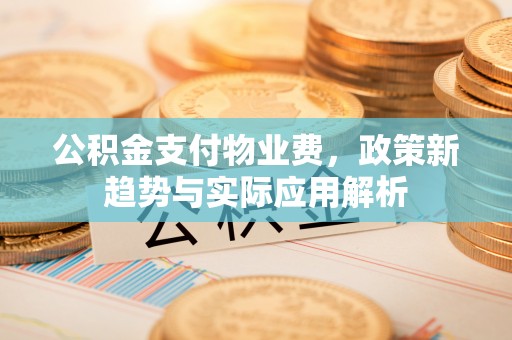 封开公积金支付物业费，政策新趋势与实际应用解析