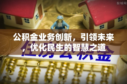 封开公积金业务创新，引领未来，优化民生的智慧之道