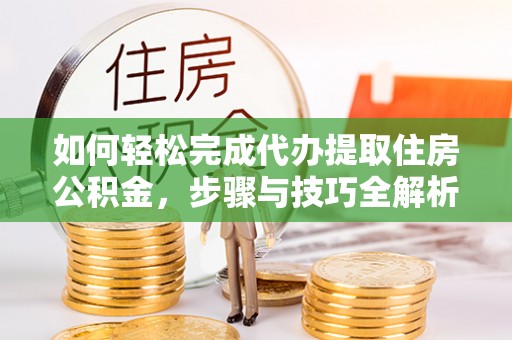 封开如何轻松完成代办提取住房公积金，步骤与技巧全解析