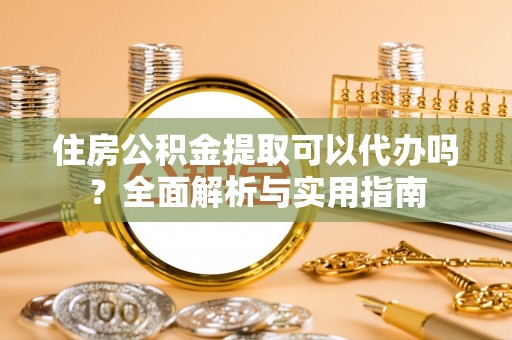 封开住房公积金提取可以代办吗？全面解析与实用指南