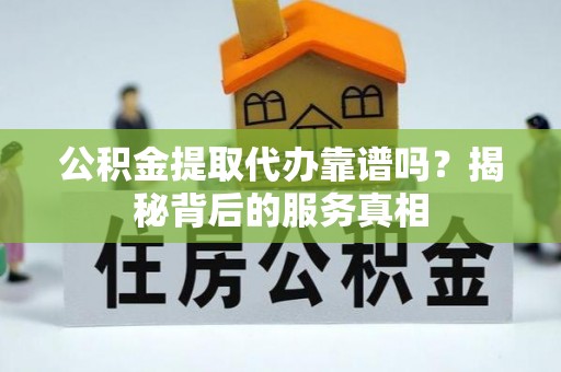 封开公积金提取代办靠谱吗？揭秘背后的服务真相