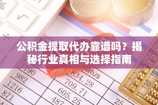 封开公积金提取代办靠谱吗？揭秘行业真相与选择指南