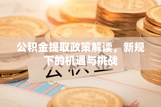 封开公积金提取政策解读，新规下的机遇与挑战