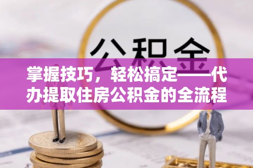 封开掌握技巧，轻松搞定——代办提取住房公积金的全流程解析