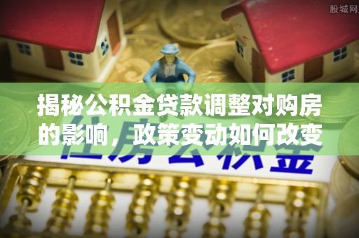 封开揭秘公积金贷款调整对购房的影响，政策变动如何改变你的买房计划