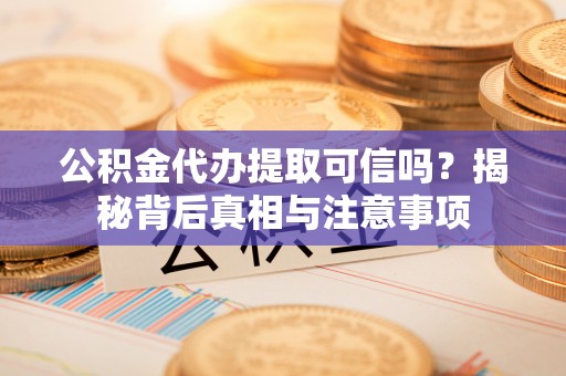 封开公积金代办提取可信吗？揭秘背后真相与注意事项