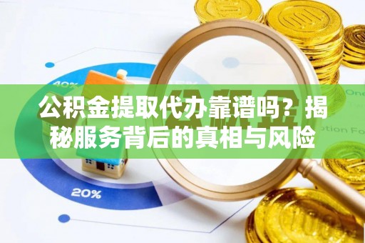 封开公积金提取代办靠谱吗？揭秘服务背后的真相与风险