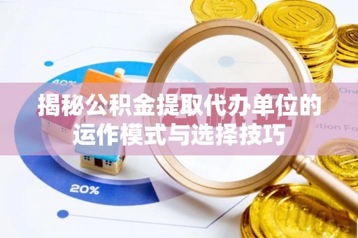 封开揭秘公积金提取代办单位的运作模式与选择技巧