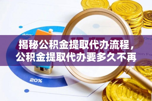 封开揭秘公积金提取代办流程，公积金提取代办要多久不再是谜题