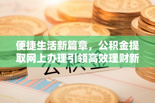 封开便捷生活新篇章，公积金提取网上办理引领高效理财新趋势