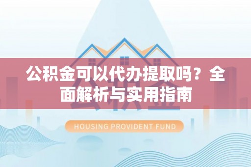 封开公积金可以代办提取吗？全面解析与实用指南