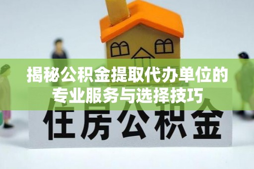 封开揭秘公积金提取代办单位的专业服务与选择技巧