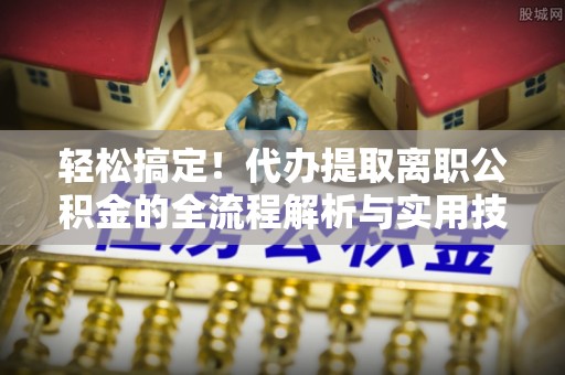 封开轻松搞定！代办提取离职公积金的全流程解析与实用技巧