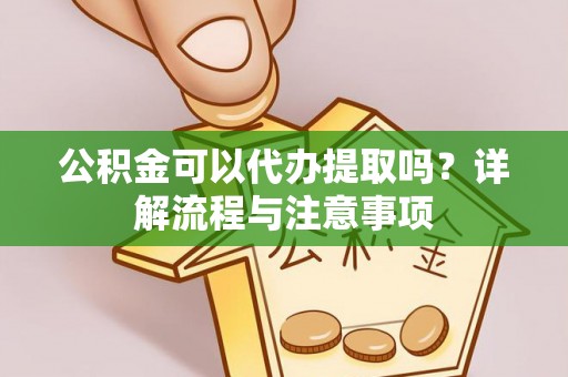 封开公积金可以代办提取吗？详解流程与注意事项