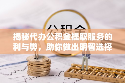封开揭秘代办公积金提取服务的利与弊，助你做出明智选择