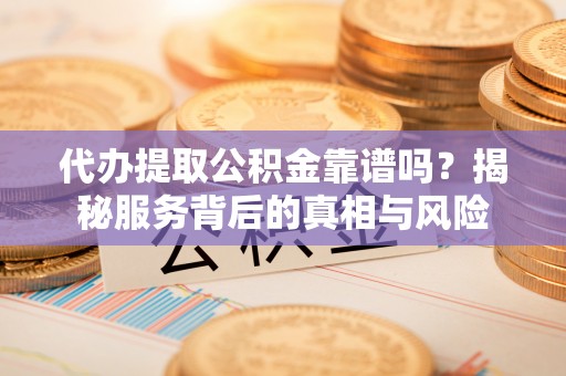 封开代办提取公积金靠谱吗？揭秘服务背后的真相与风险