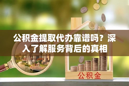 封开公积金提取代办靠谱吗？深入了解服务背后的真相
