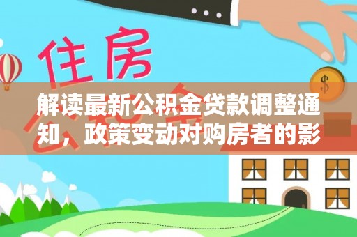 封开解读最新公积金贷款调整通知，政策变动对购房者的影响