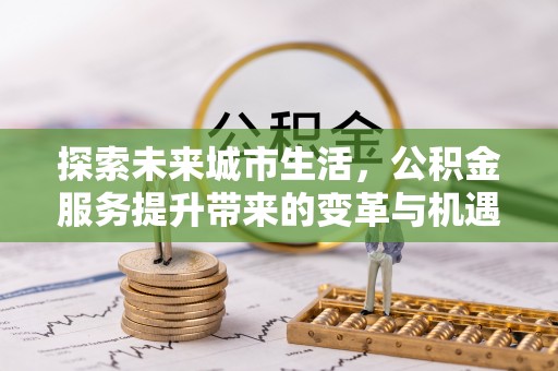封开探索未来城市生活，公积金服务提升带来的变革与机遇