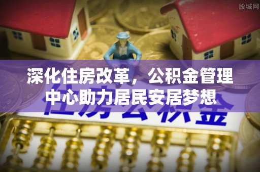 封开深化住房改革，公积金管理中心助力居民安居梦想