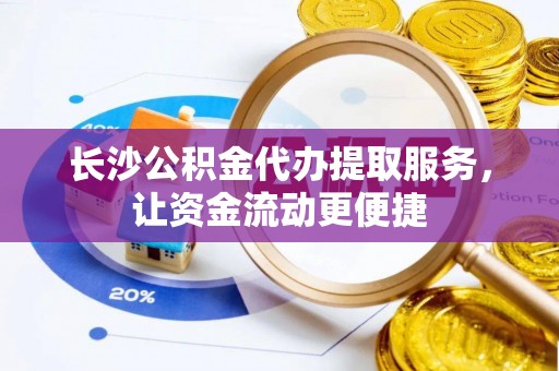 封开长沙公积金代办提取服务，让资金流动更便捷