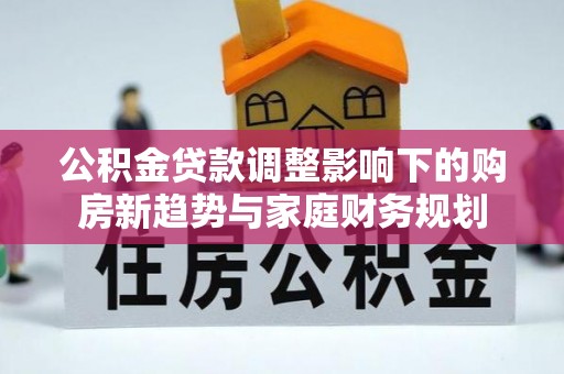 封开公积金贷款调整影响下的购房新趋势与家庭财务规划