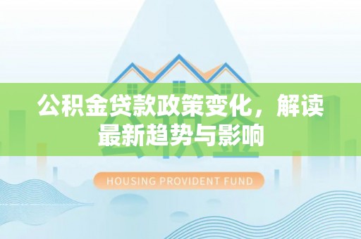 封开公积金贷款政策变化，解读最新趋势与影响