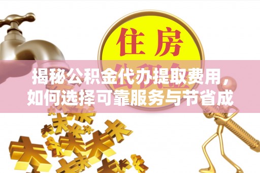 封开揭秘公积金代办提取费用，如何选择可靠服务与节省成本