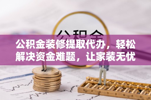 封开公积金装修提取代办，轻松解决资金难题，让家装无忧