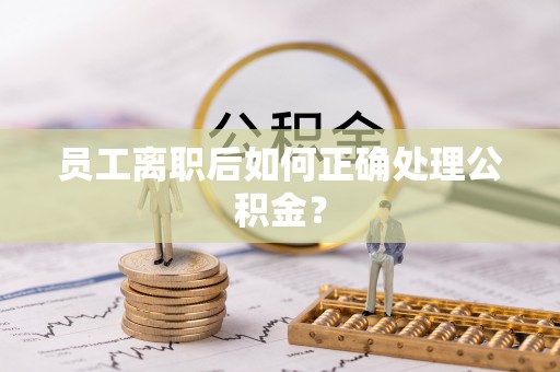封开员工离职后如何正确处理公积金？