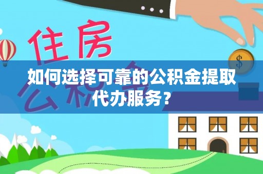 封开如何选择可靠的公积金提取代办服务？