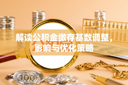 封开解读公积金缴存基数调整，影响与优化策略