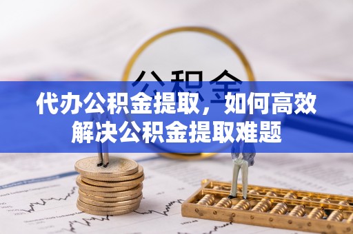 封开代办公积金提取，如何高效解决公积金提取难题